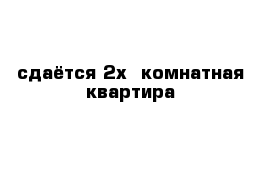 сдаётся 2х  комнатная квартира